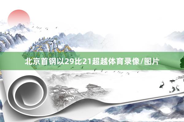 北京首钢以29比21超越体育录像/图片