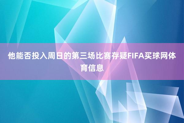 他能否投入周日的第三场比赛存疑FIFA买球网体育信息