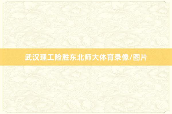 武汉理工险胜东北师大体育录像/图片