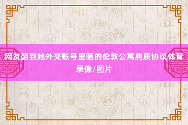 网友翻到她外交账号里晒的伦敦公寓典质协议体育录像/图片