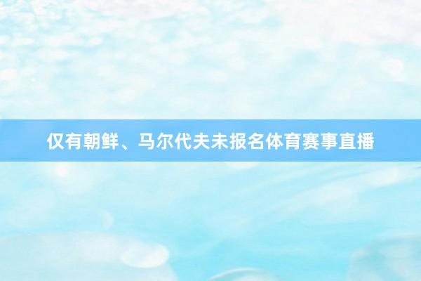 仅有朝鲜、马尔代夫未报名体育赛事直播