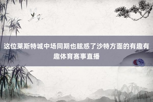 这位莱斯特城中场同期也眩惑了沙特方面的有趣有趣体育赛事直播