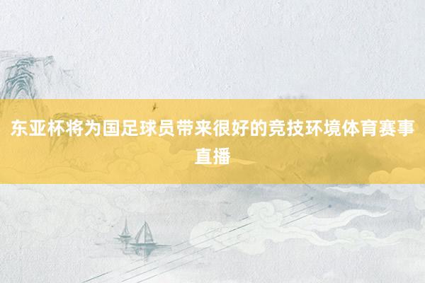 东亚杯将为国足球员带来很好的竞技环境体育赛事直播