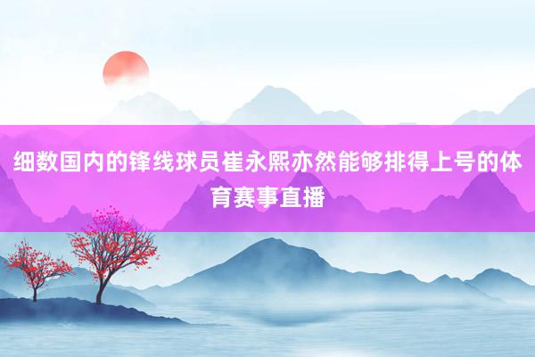 细数国内的锋线球员崔永熙亦然能够排得上号的体育赛事直播