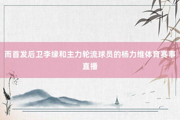 而首发后卫李缘和主力轮流球员的杨力维体育赛事直播