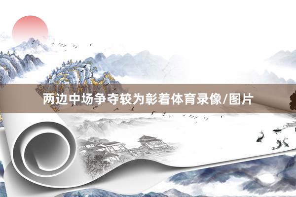 两边中场争夺较为彰着体育录像/图片