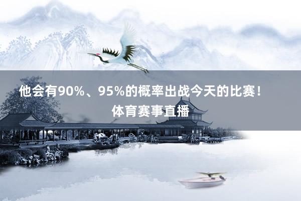 他会有90%、95%的概率出战今天的比赛！    体育赛事直播