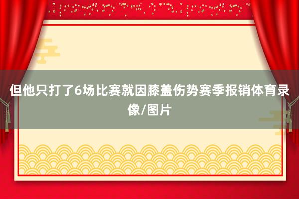 但他只打了6场比赛就因膝盖伤势赛季报销体育录像/图片