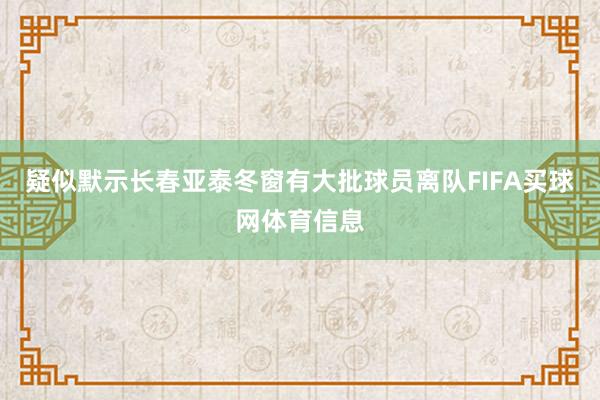 疑似默示长春亚泰冬窗有大批球员离队FIFA买球网体育信息