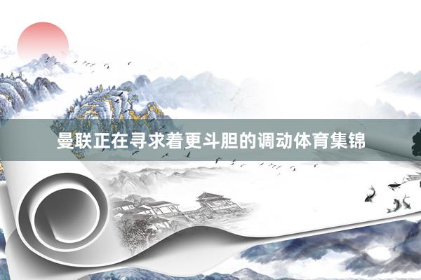 曼联正在寻求着更斗胆的调动体育集锦