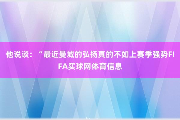 他说谈：“最近曼城的弘扬真的不如上赛季强势FIFA买球网体育信息