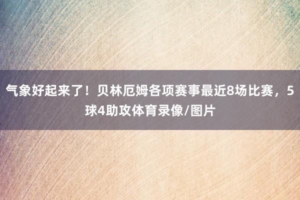 气象好起来了！贝林厄姆各项赛事最近8场比赛，5球4助攻体育录像/图片