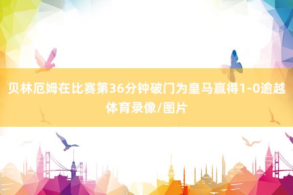 贝林厄姆在比赛第36分钟破门为皇马赢得1-0逾越体育录像/图片