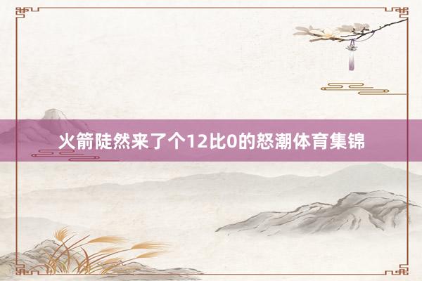 火箭陡然来了个12比0的怒潮体育集锦