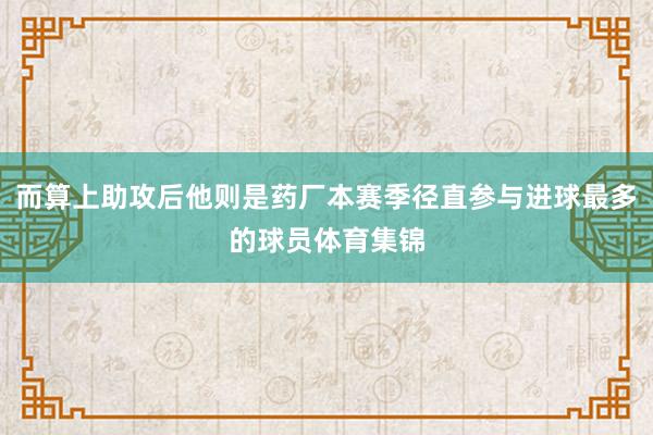 而算上助攻后他则是药厂本赛季径直参与进球最多的球员体育集锦