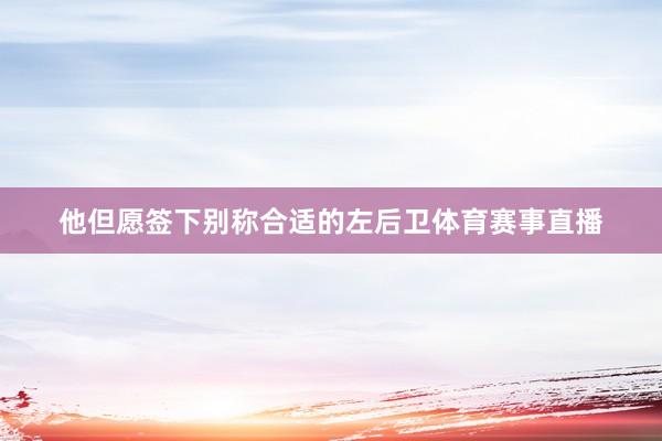 他但愿签下别称合适的左后卫体育赛事直播