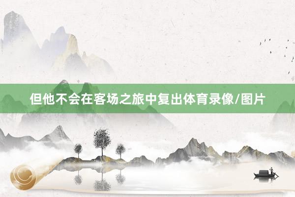 但他不会在客场之旅中复出体育录像/图片