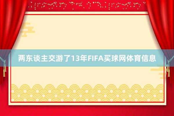 两东谈主交游了13年FIFA买球网体育信息