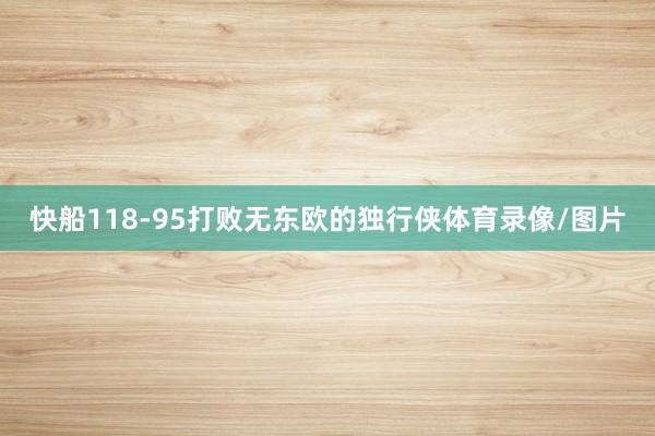 快船118-95打败无东欧的独行侠体育录像/图片