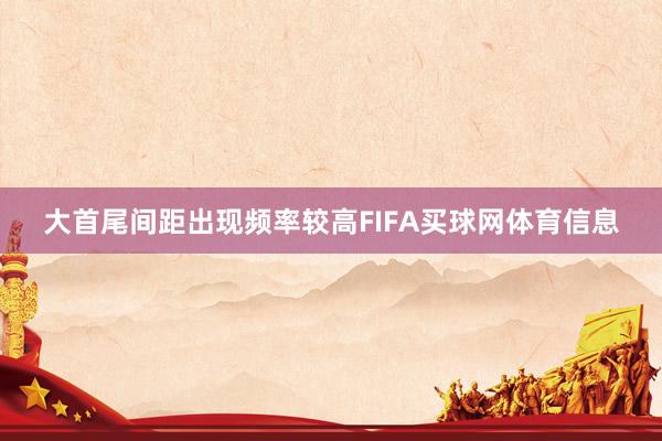 大首尾间距出现频率较高FIFA买球网体育信息