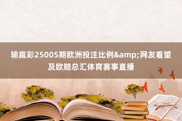 输赢彩25005期欧洲投注比例&网友看望及欧赔总汇体育赛事直播