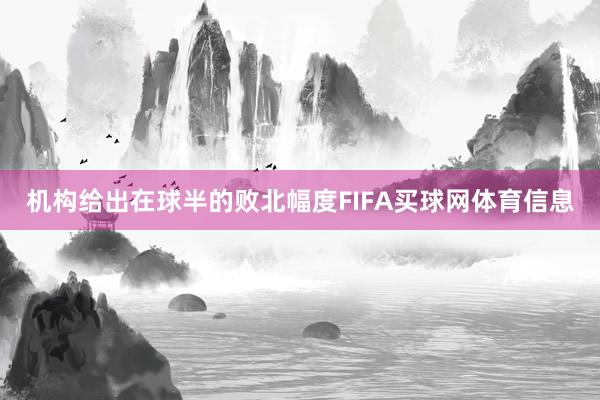 机构给出在球半的败北幅度FIFA买球网体育信息