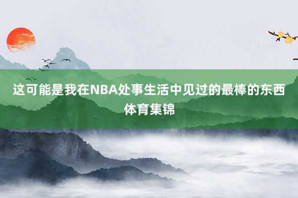 这可能是我在NBA处事生活中见过的最棒的东西体育集锦