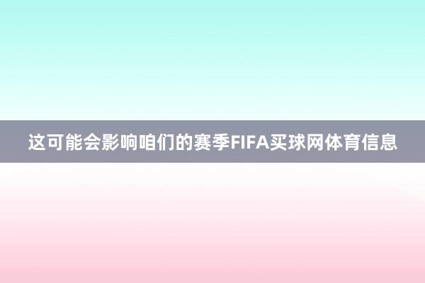 这可能会影响咱们的赛季FIFA买球网体育信息