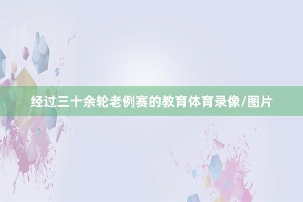 经过三十余轮老例赛的教育体育录像/图片