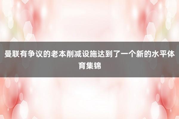 曼联有争议的老本削减设施达到了一个新的水平体育集锦
