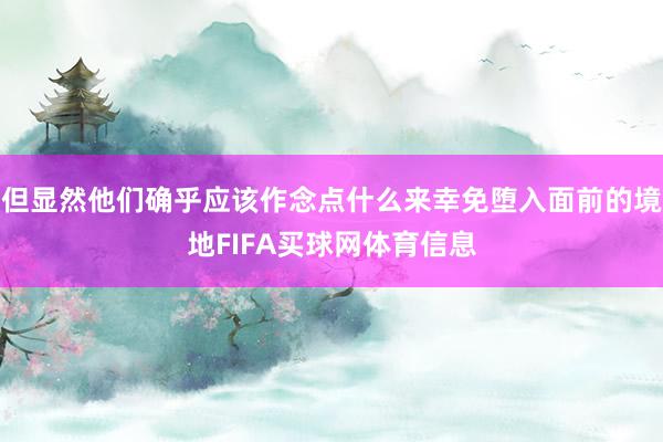 但显然他们确乎应该作念点什么来幸免堕入面前的境地FIFA买球网体育信息