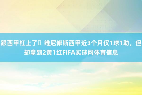 跟西甲杠上了❓维尼修斯西甲近3个月仅1球1助，但却拿到2黄1红FIFA买球网体育信息