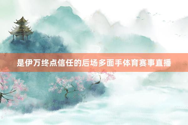 是伊万终点信任的后场多面手体育赛事直播