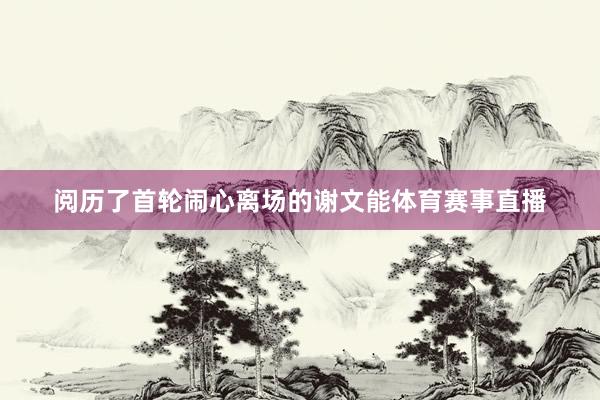 阅历了首轮闹心离场的谢文能体育赛事直播
