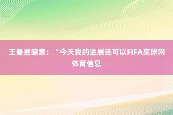 王曼昱暗意：“今天我的进展还可以FIFA买球网体育信息