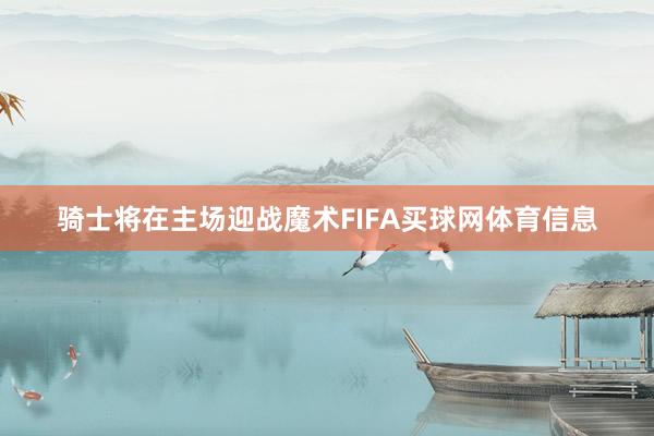 骑士将在主场迎战魔术FIFA买球网体育信息