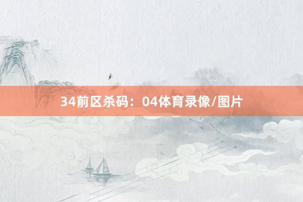 34　　前区杀码：04体育录像/图片