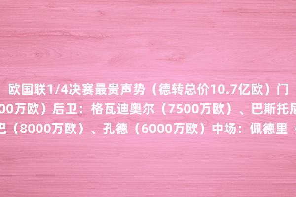 欧国联1/4决赛最贵声势（德转总价10.7亿欧）门将：迪奥戈-科斯塔（4000万欧）后卫：格瓦迪奥尔（7500万欧）、巴斯托尼（7500万欧）、萨利巴（8000万欧）、孔德（6000万欧）中场：佩德里
