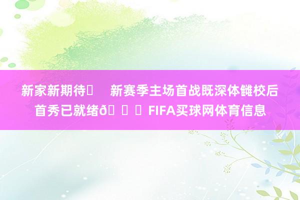 新家新期待✅   新赛季主场首战既深体雠校后首秀已就绪🏃FIFA买球网体育信息