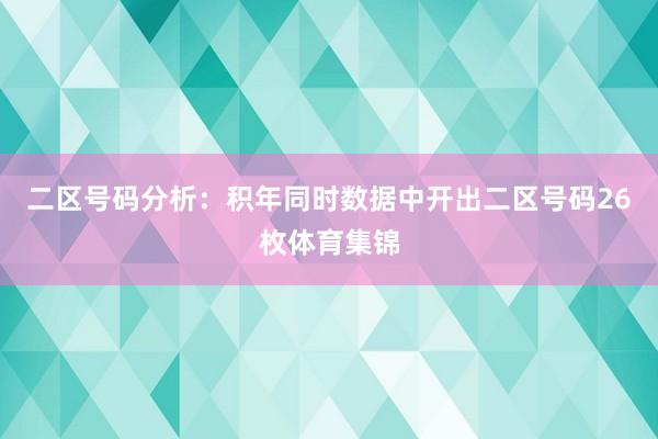 二区号码分析：积年同时数据中开出二区号码26枚体育集锦