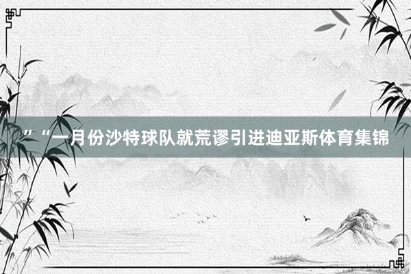 ”“一月份沙特球队就荒谬引进迪亚斯体育集锦