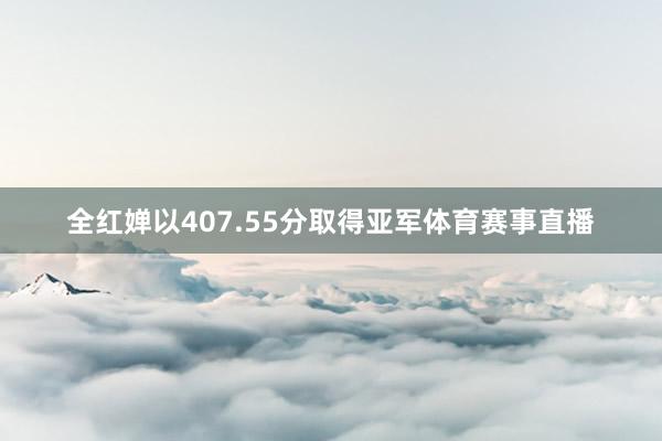 全红婵以407.55分取得亚军体育赛事直播