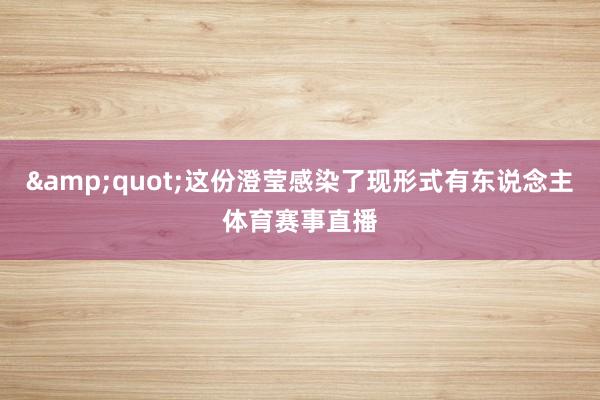 &quot;这份澄莹感染了现形式有东说念主体育赛事直播