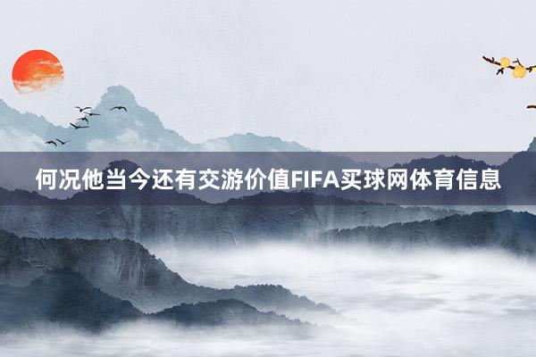 何况他当今还有交游价值FIFA买球网体育信息