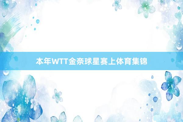本年WTT金奈球星赛上体育集锦