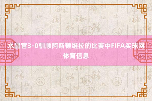 水晶宫3-0驯顺阿斯顿维拉的比赛中FIFA买球网体育信息