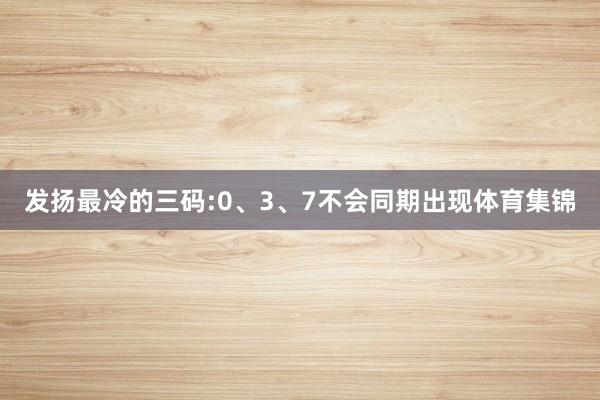 发扬最冷的三码:0、3、7不会同期出现体育集锦