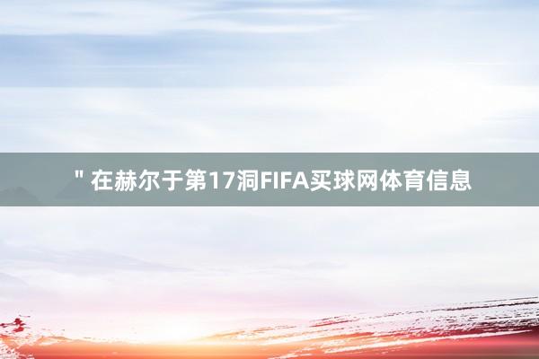 ＂　　在赫尔于第17洞FIFA买球网体育信息