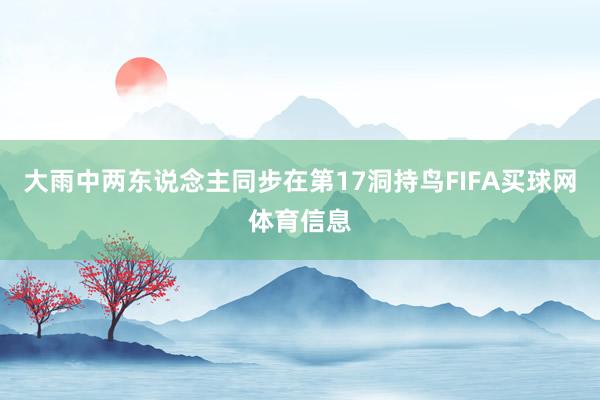 大雨中两东说念主同步在第17洞持鸟FIFA买球网体育信息