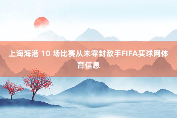 上海海港 10 场比赛从未零封敌手FIFA买球网体育信息